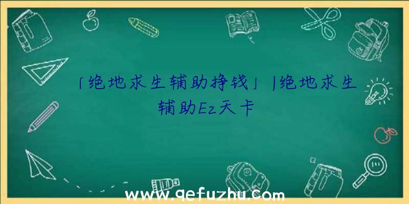 「绝地求生辅助挣钱」|绝地求生辅助Ez天卡